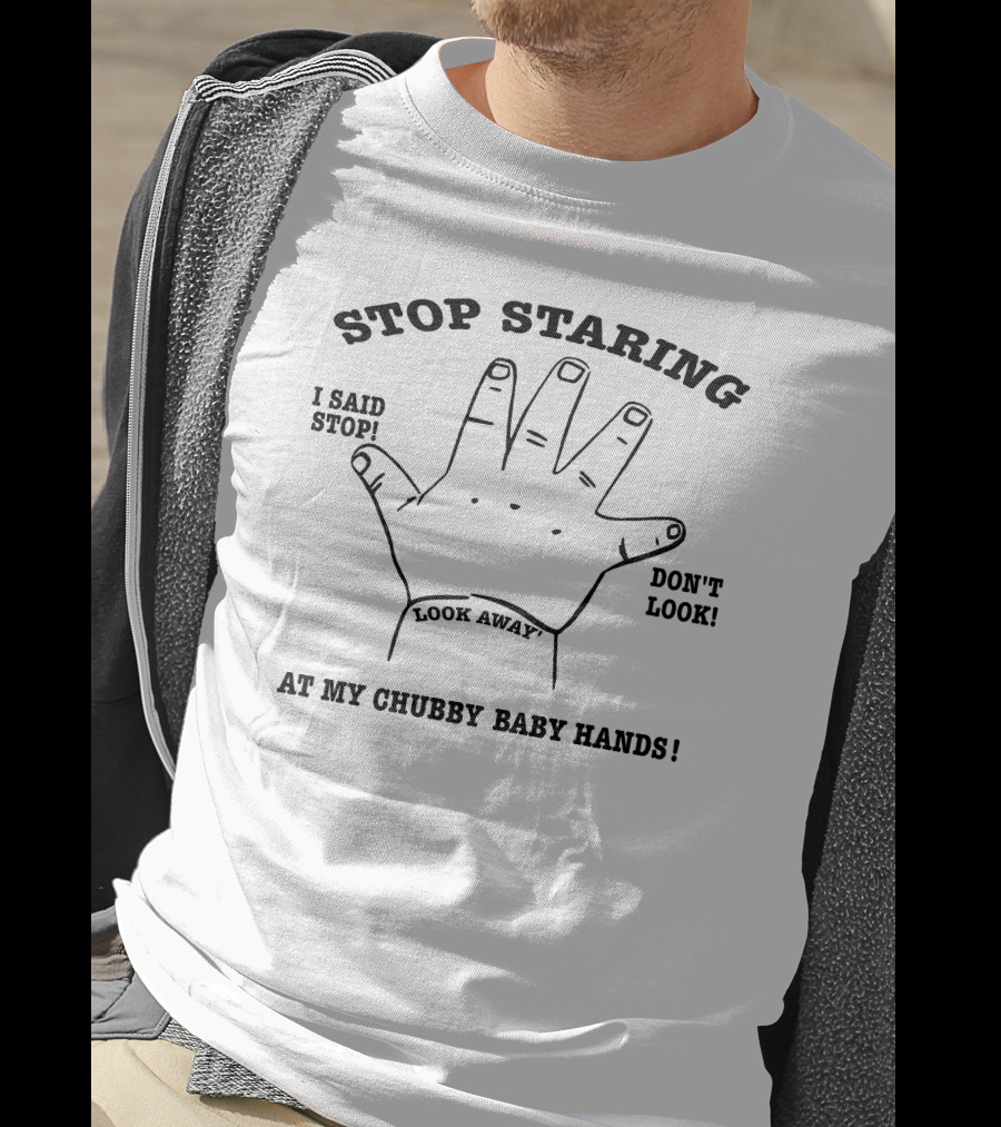 Stop Staring I Said Stop Look Away Don't Look At My Chubby Baby Hands T-Shirt