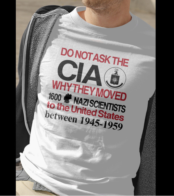 Do Not Ask The CIA Why They Moved 1600 Nazi Scientists To The United States Between 1945-1959 T-Shirt