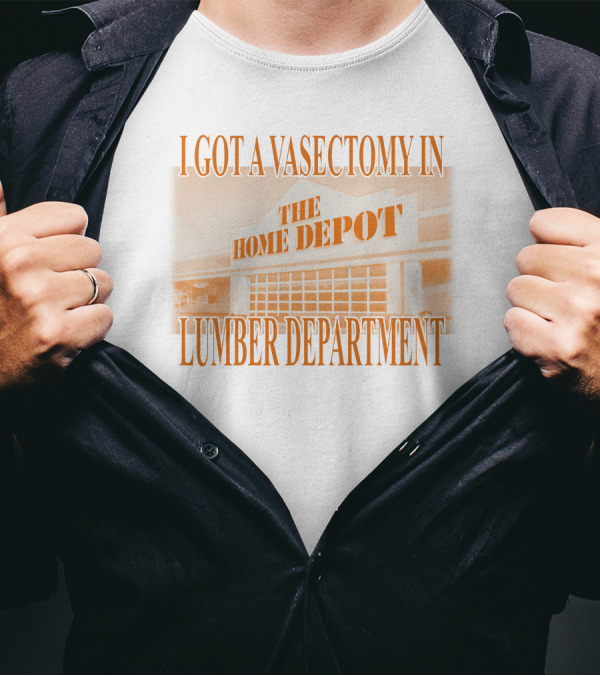 I Got A Vasectomy In The Home Depot Lumber Department T-Shirt