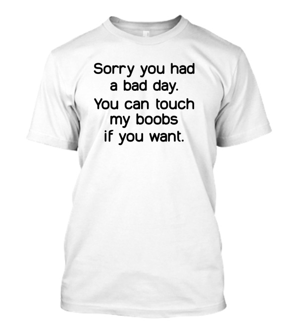 Sorry You Had A Bad Day You Can Touch My Boobs If You Want T-Shirt