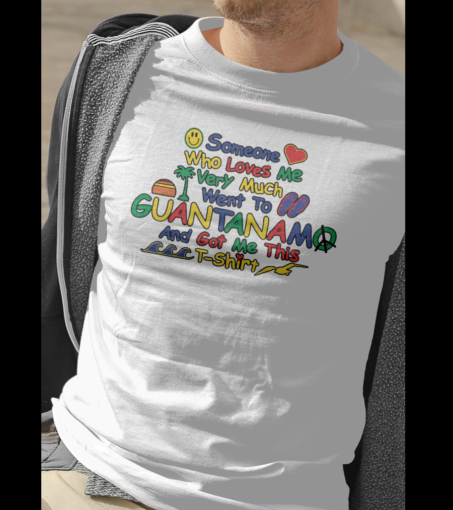 Someone Who Loves Me Very Much Went To Guantanamo And Got Me This T-Shirt