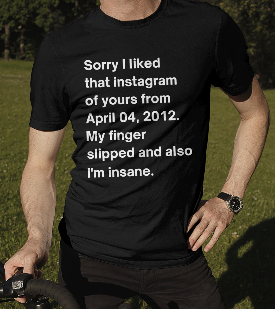 Sorry I Liked That Instagram Of Yours From April 04 2012 My Finger Slipped And Also I'm Insane T-Shirt