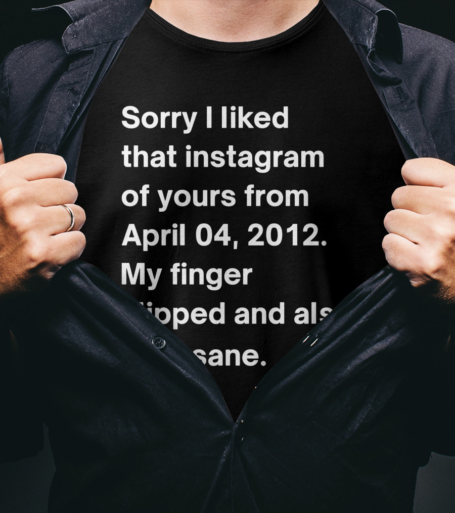 Sorry I Liked That Instagram Of Yours From April 04 2012 My Finger Slipped And Also I'm Insane T-Shirt