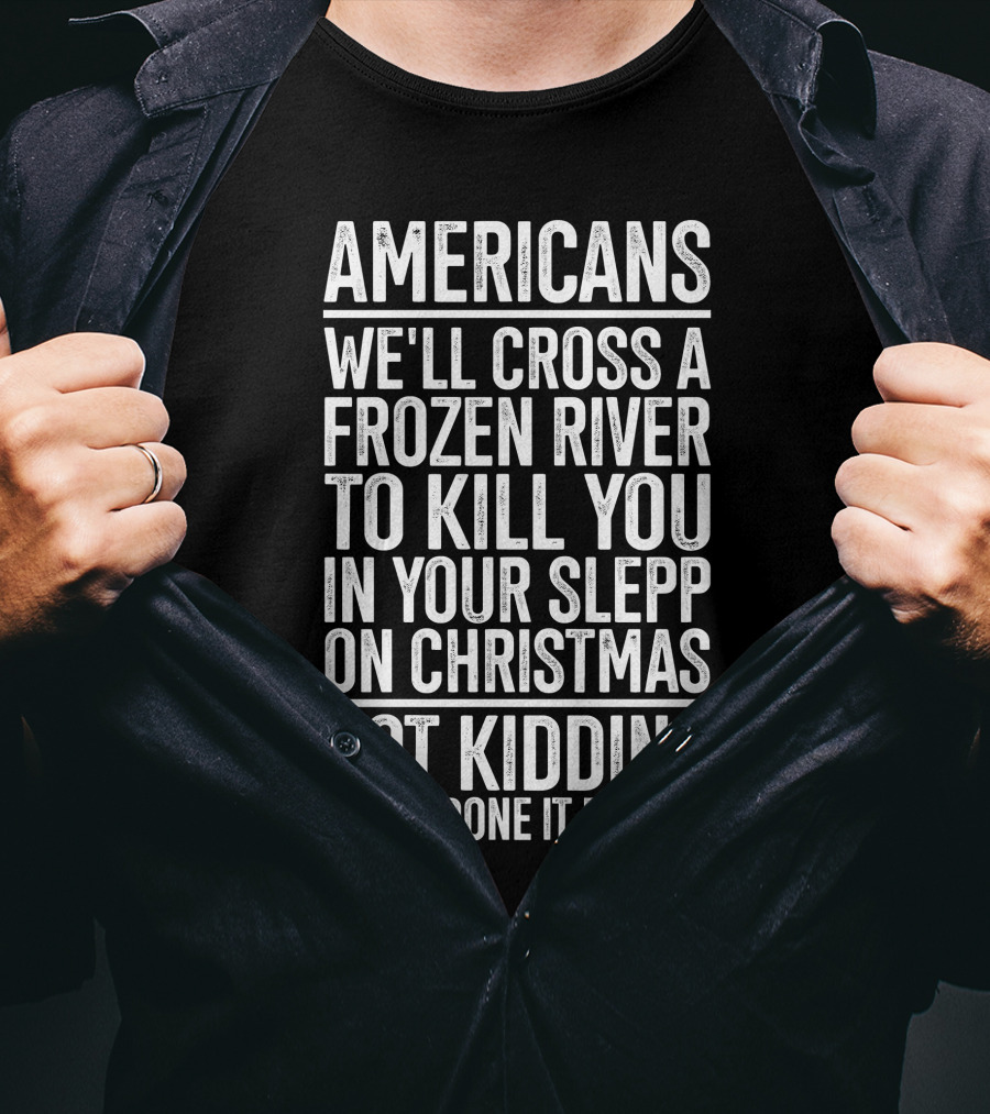 Americans We'll Cross A Frozen River To Kill You In Your Sleep On Christmas Not Kidding We've Done It Before T-Shirt