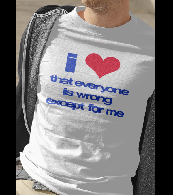 I Heart That Everyone Is Wrong Except For Me T-Shirt
