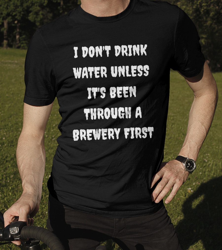 I Don't Drink Water Unless It's Been Through A Brewery First T-Shirt