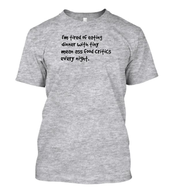 I'm Tired Of Eating Dinner With Tiny Mean Ass Food Critics Every Night T-Shirt