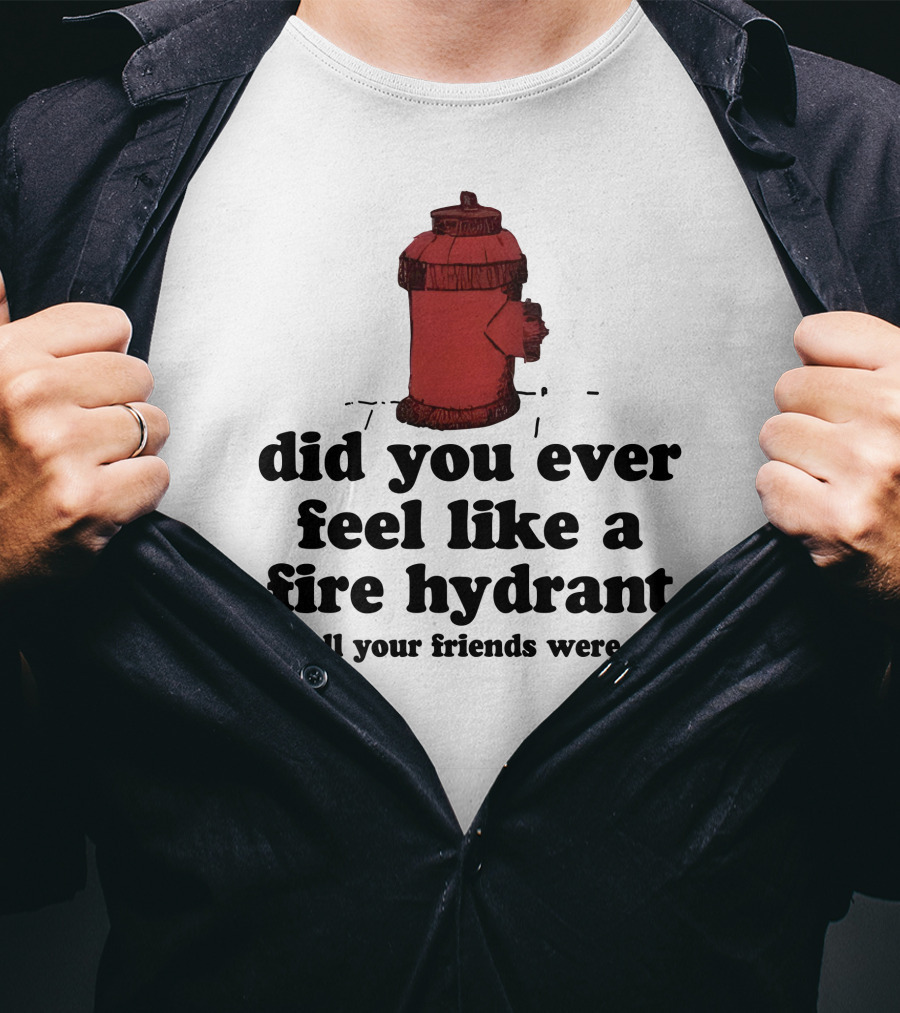 Did You Ever Feel Like A Fire Hydrant Surrounded By Dogs? T-Shirt