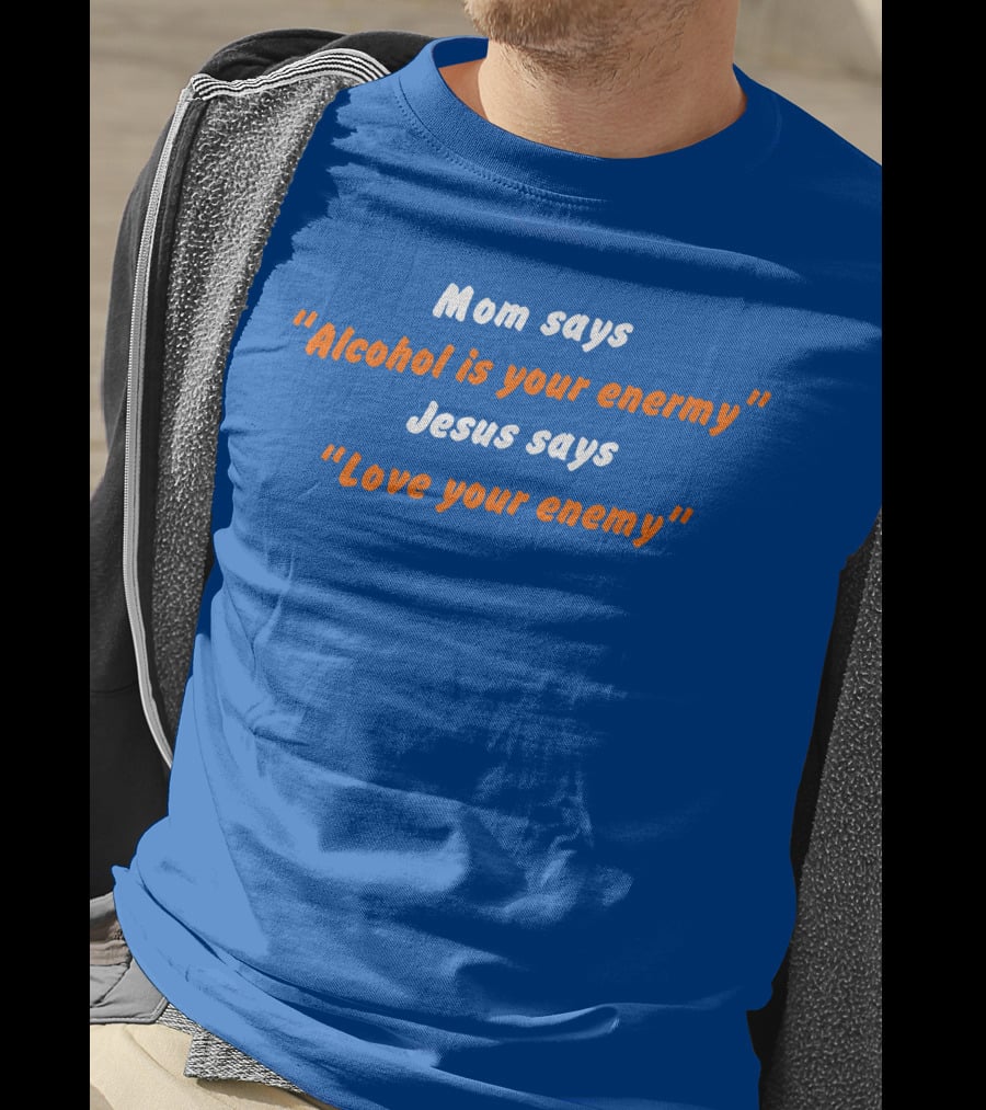 Mom Says Alcohol Is Your Enemy Jesus Says Love Your Enemy Bold Blue And Orange Text T-Shirt