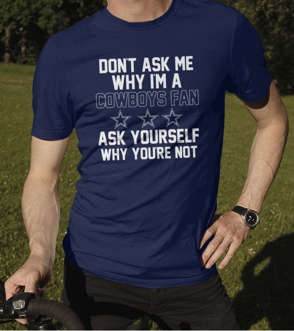 Don't Ask Me Why I'm A Cowboys Fan Ask Yourself Why You're Not Stars T-Shirt