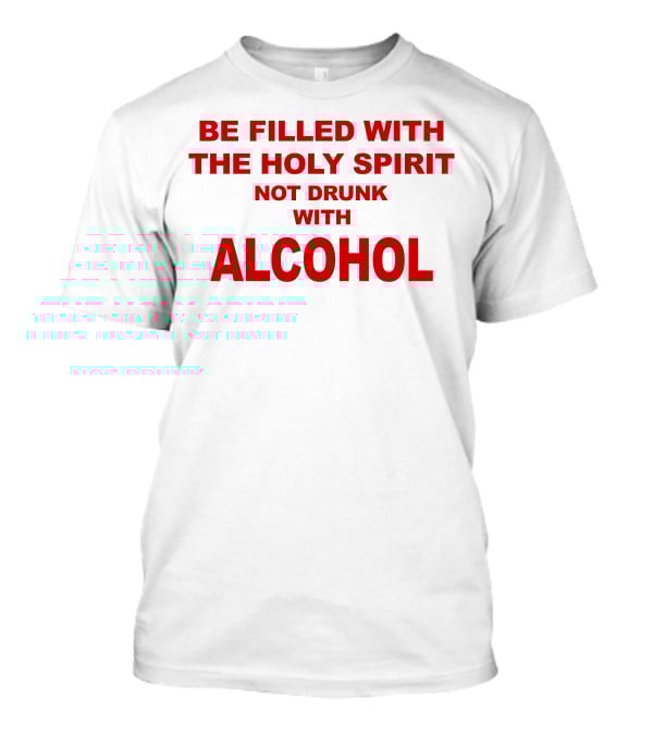Be Filled With The Holy Spirit Not Drunk With Alcohol T-Shirt