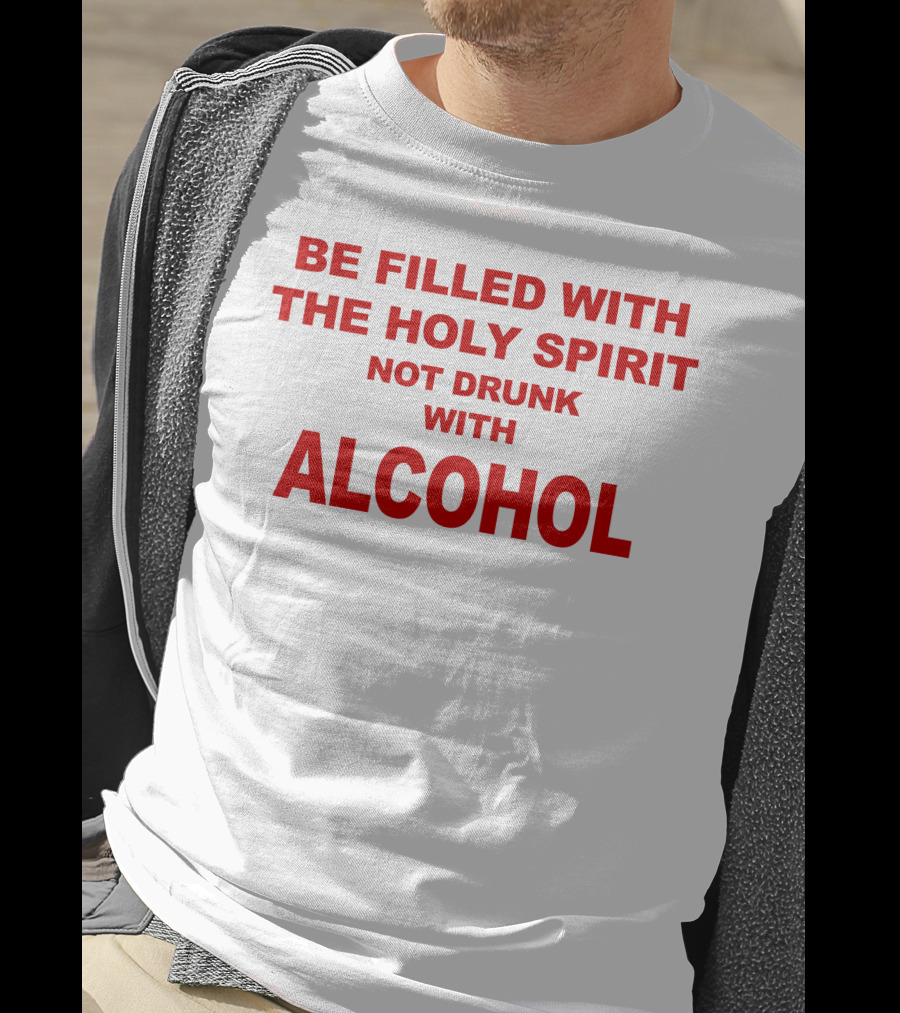 Be Filled With The Holy Spirit Not Drunk With Alcohol T-Shirt