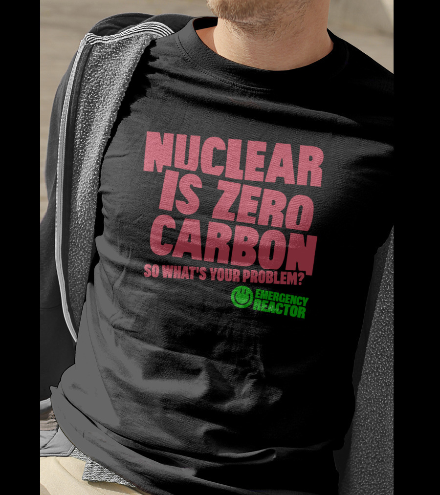 Nuclear Is Zero Carbon So What's Your Problem Emergency Reactor T-Shirt