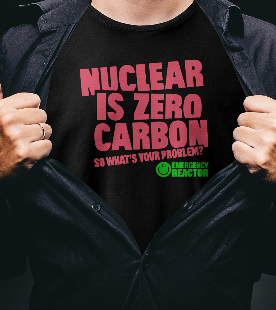 Nuclear Is Zero Carbon So What's Your Problem Emergency Reactor T-Shirt