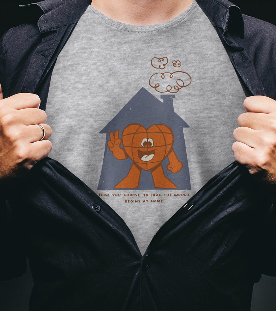 How You Choose To Love The World Begins At Home T-Shirt