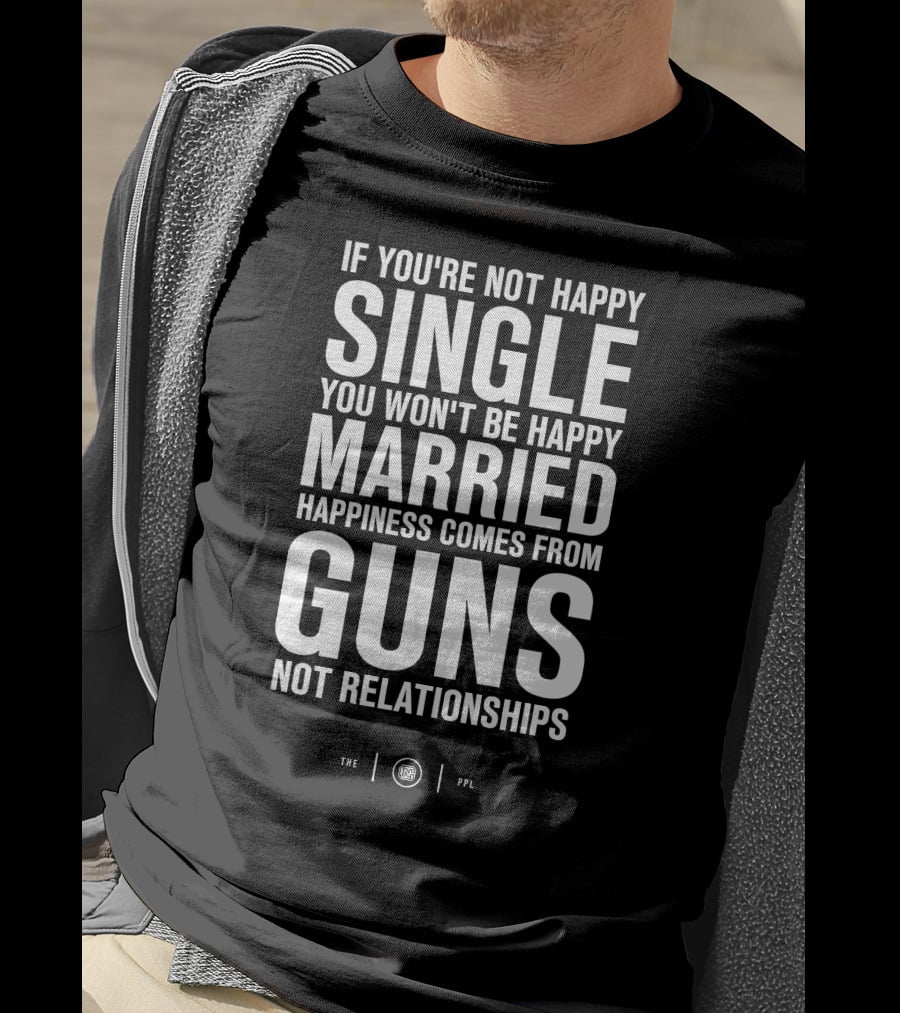 If You're Not Happy Single You Won't Be Happy Married Happiness Comes From Guns Not Relationships T-Shirt