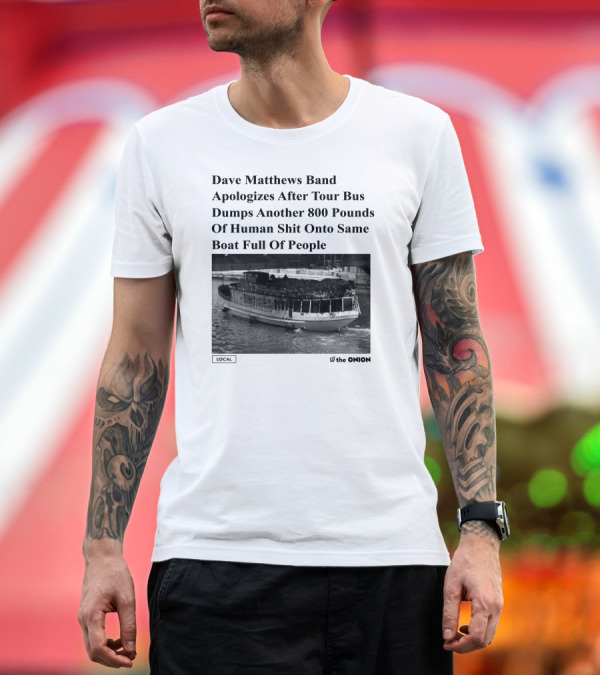 Premium T-Shirt: Dave Matthews Band Apologizes After Tour Bus Dumps Another 800 Pounds Of Human Shit Onto Same Boat Full Of People The Onion T-Shirt Dave Matthews Band Apologizes After Tour Bus Dumps Another 800 Pounds Of Human Shit Onto Same Boat Full Of People The Onion T-Shirt