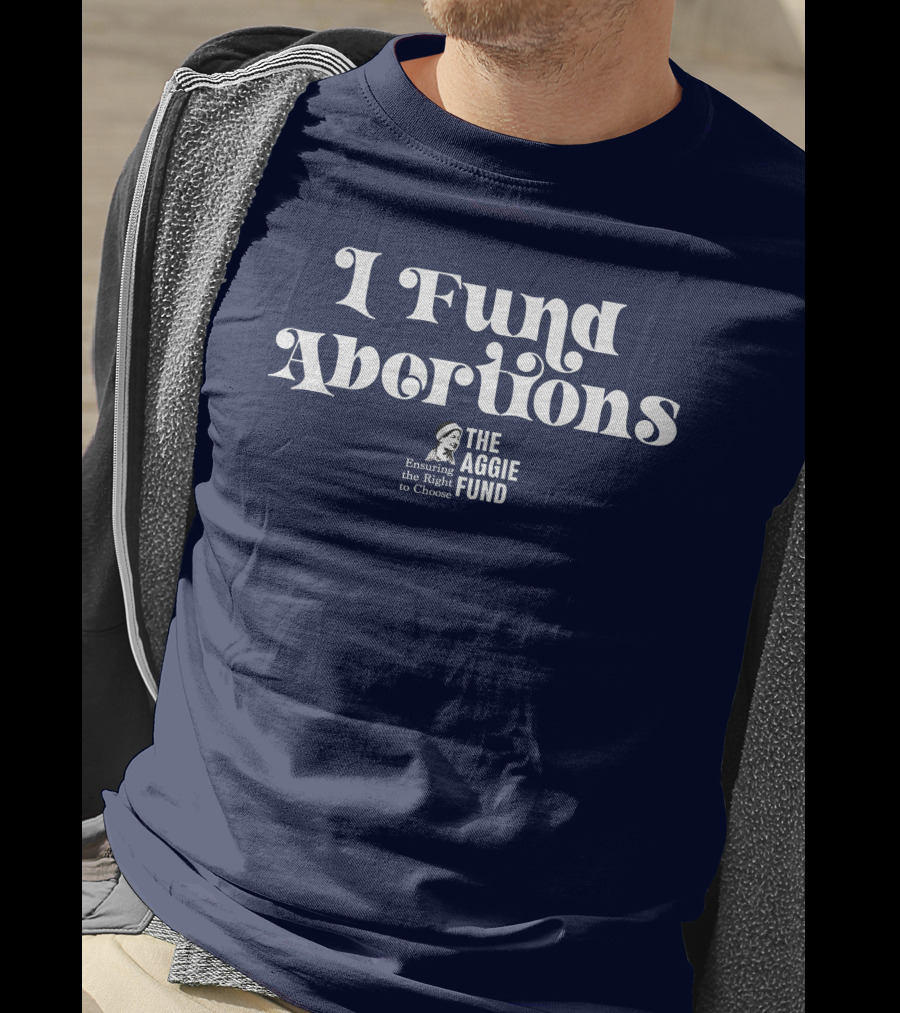 I Fund Abortions The Aggie Fund Ensuring The Right To Choose T-Shirt