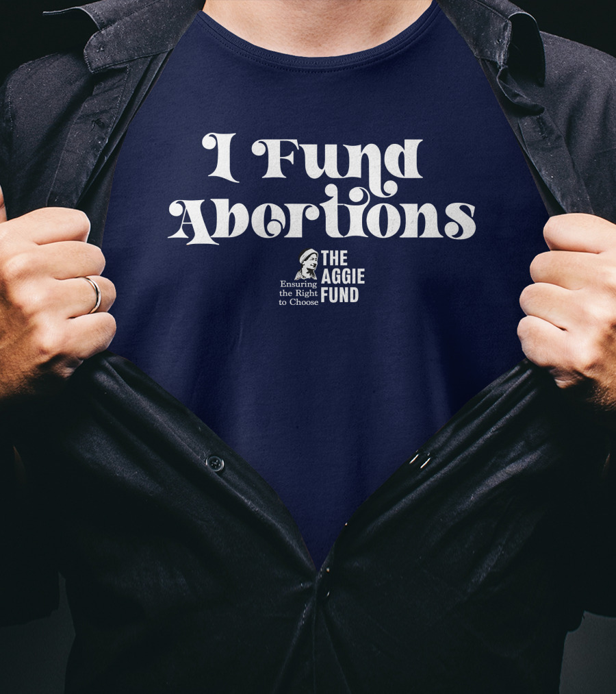 I Fund Abortions The Aggie Fund Ensuring The Right To Choose T-Shirt