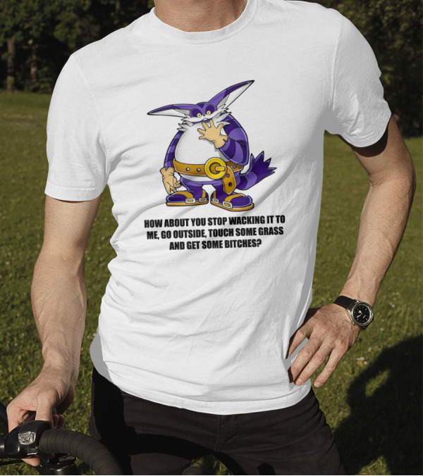 How About You Stop Wacking It To Me Go Outside Touch Some Grass And Get Some Bitches T-Shirt