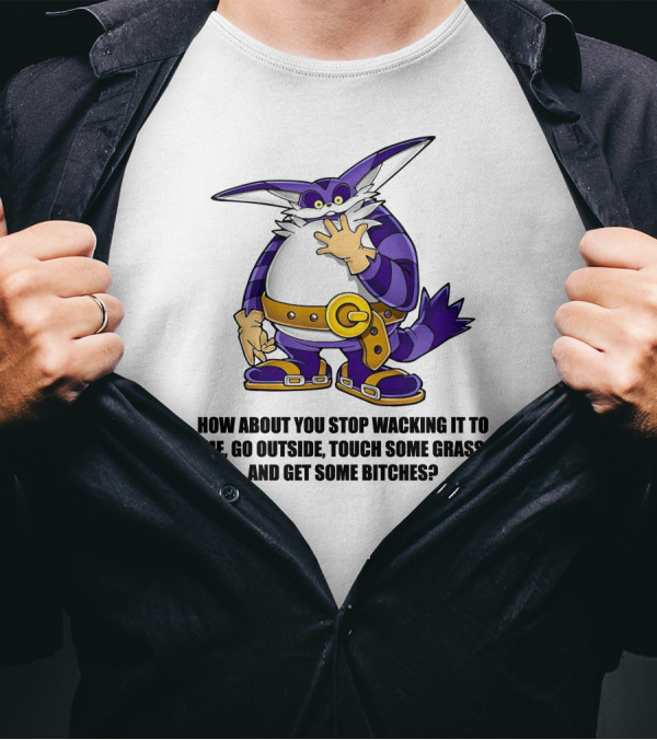 How About You Stop Wacking It To Me Go Outside Touch Some Grass And Get Some Bitches T-Shirt