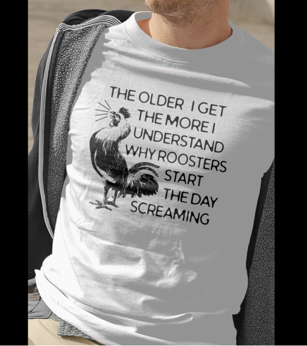 The Older I Get The More I Understand Why Roosters Start The Day Screaming T-Shirt