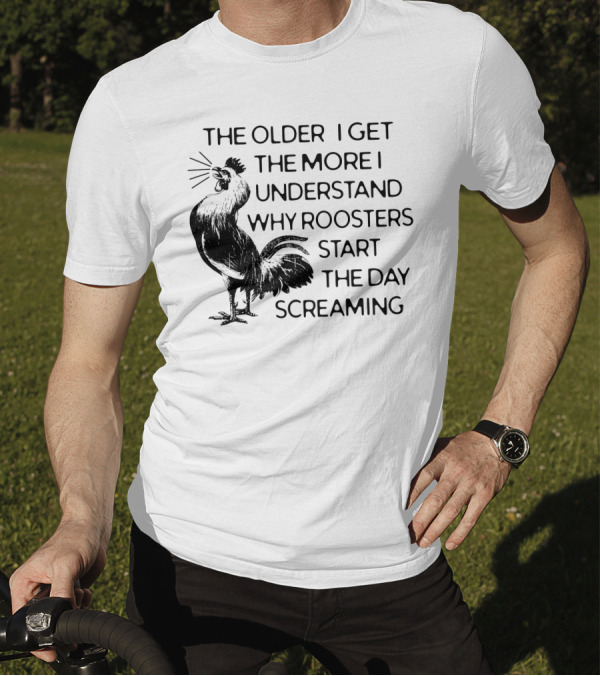 The Older I Get The More I Understand Why Roosters Start The Day Screaming T-Shirt