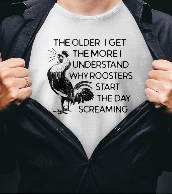 The Older I Get The More I Understand Why Roosters Start The Day Screaming T-Shirt