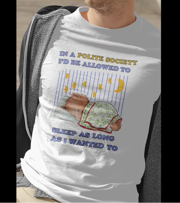 In A Polite Society I'd Be Allowed To Sleep As Long As I Wanted To T-Shirt