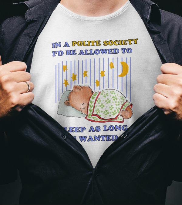 In A Polite Society I'd Be Allowed To Sleep As Long As I Wanted To T-Shirt