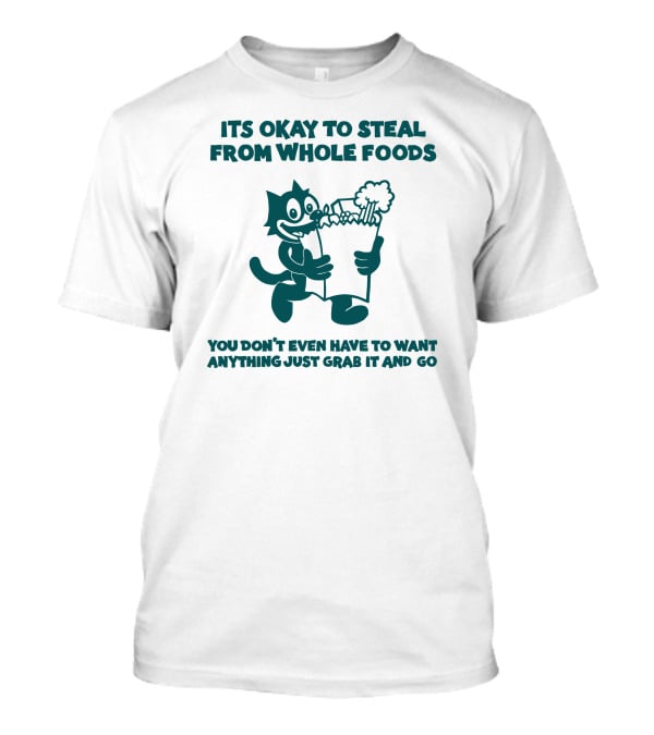 Its Okay To Steal From Whole Foods You Don't Even Have To Want Anything Just Grab It And Go T-Shirt