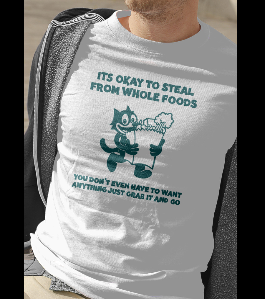 Its Okay To Steal From Whole Foods You Don't Even Have To Want Anything Just Grab It And Go T-Shirt