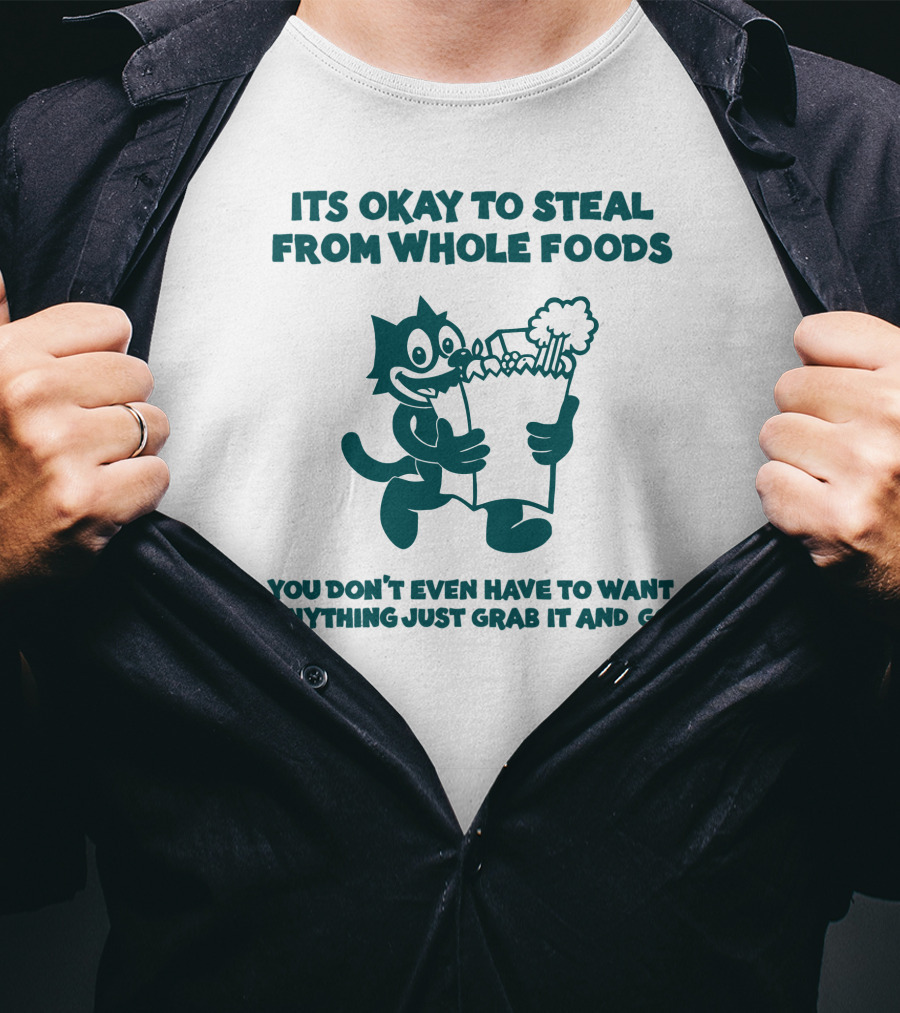 Its Okay To Steal From Whole Foods You Don't Even Have To Want Anything Just Grab It And Go T-Shirt