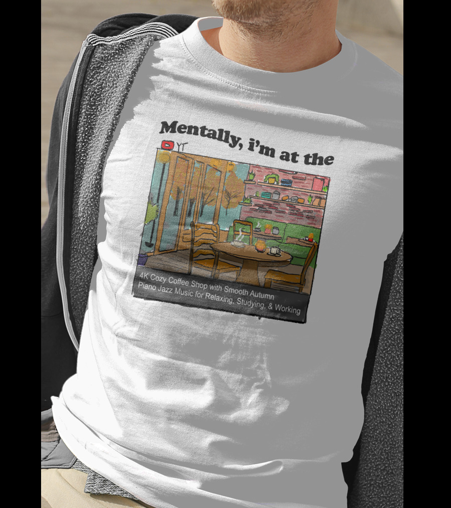 Mentally I'm At The 4K Cozy Coffee Shop With Smooth Autumn Piano Jazz Music For Relaxing, Studying, And Working T-Shirt