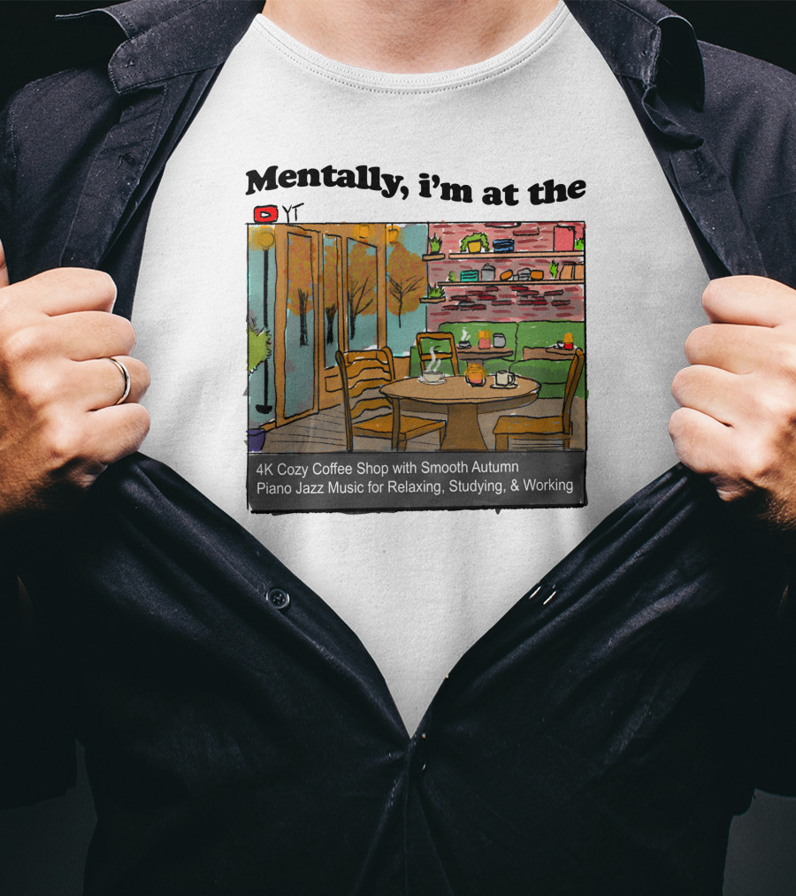 Mentally I'm At The 4K Cozy Coffee Shop With Smooth Autumn Piano Jazz Music For Relaxing, Studying, And Working T-Shirt