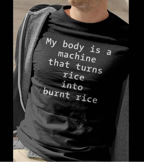 My Body Is A Machine That Turns Rice Into Burnt Rice T-Shirt