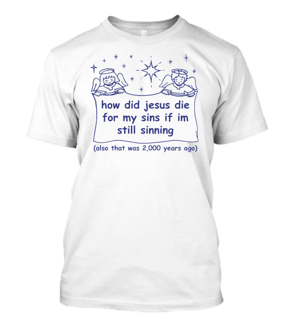 How Did Jesus Die For My Sins If I'm Still Sinning Also That Was 2,000 Years Ago T-Shirt