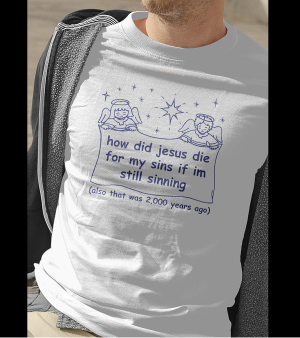 How Did Jesus Die For My Sins If I'm Still Sinning Also That Was 2,000 Years Ago T-Shirt