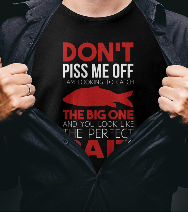 DON'T PISS ME OFF I AM LOOKING TO CATCH THE BIG ONE AND YOU LOOK LIKE THE PERFECT BAIT T-Shirt