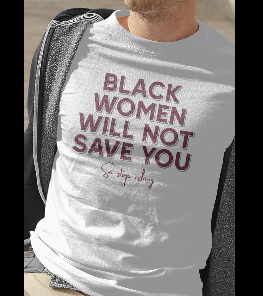 Black Women Will Not Save You So Stop Asking T-Shirt