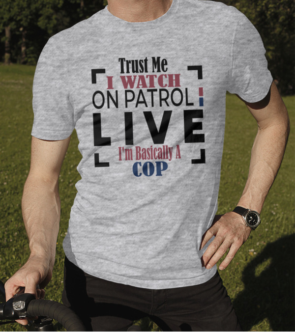 Trust Me I Watch On Patrol Live I'm Basically A Cop T-Shirt
