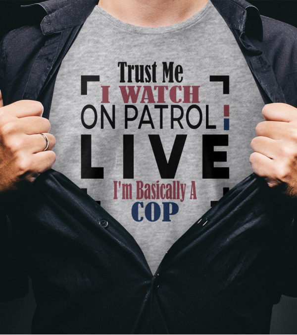 Trust Me I Watch On Patrol Live I'm Basically A Cop T-Shirt