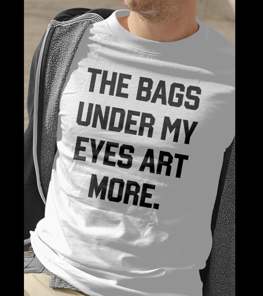 The Bags Under My Eyes Art More Humor T-Shirt