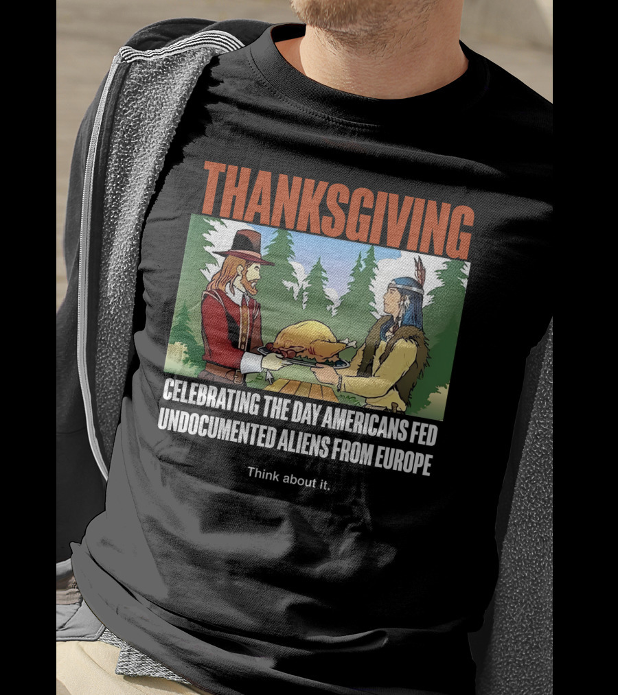 Thanksgiving Think About It Celebrating The Day Americans Fed Undocumented Aliens From Europe T-Shirt