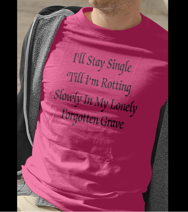 I'll Stay Single Till I'm Rotting Slowly In My Lonely Forgotten Grave T-Shirt