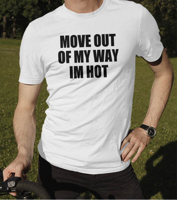 MOVE OUT OF MY WAY IM HOT T-Shirt