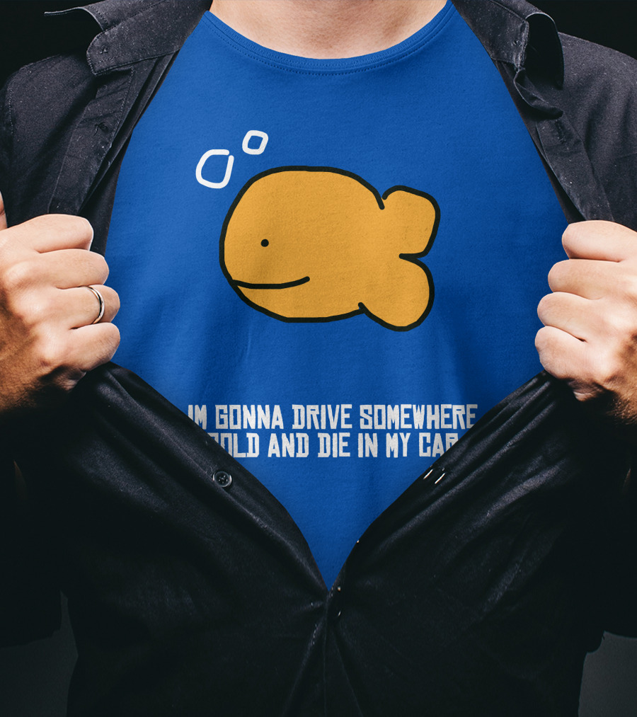 I Gonna Drive Somewhere Cold Die In My Car Sad Fish T-Shirt