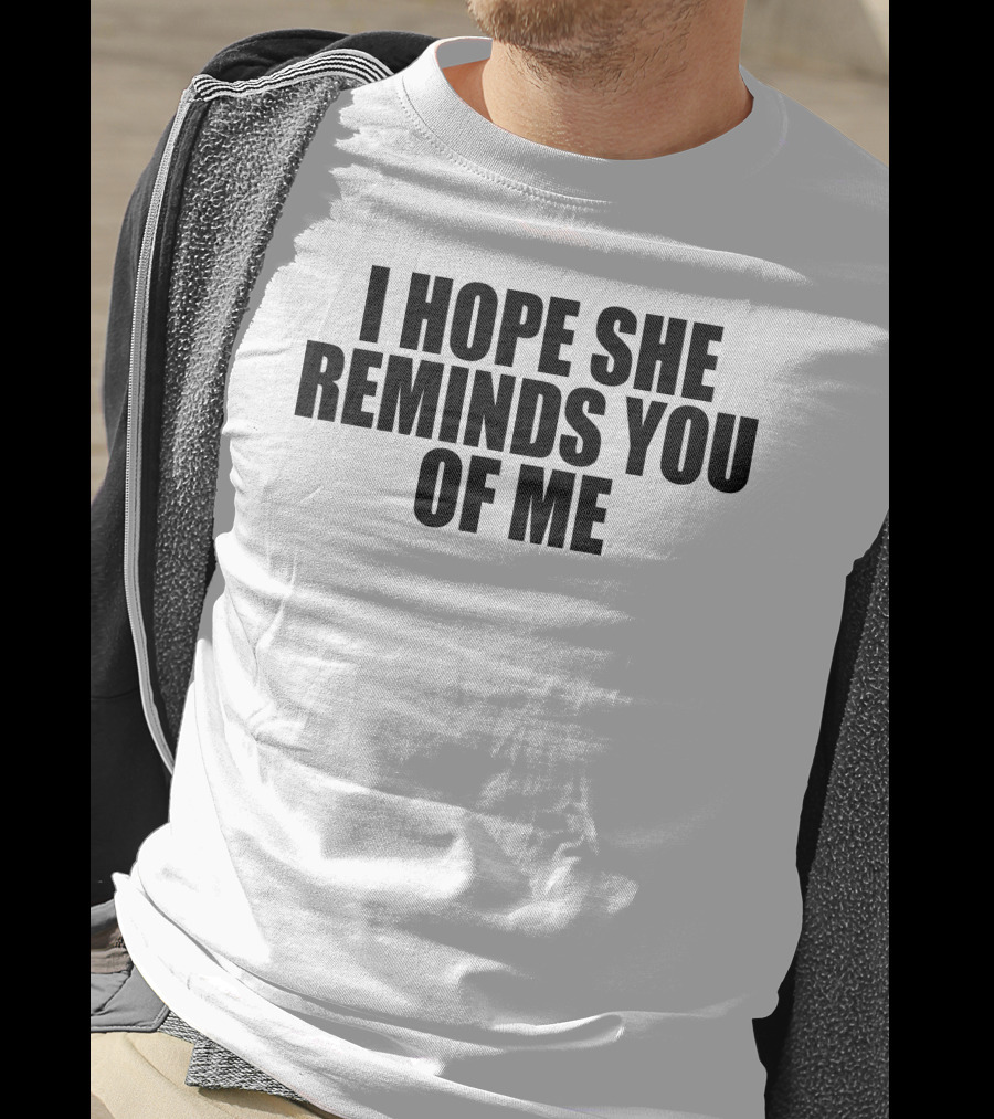 I Hope She Reminds You Of Me T-Shirt