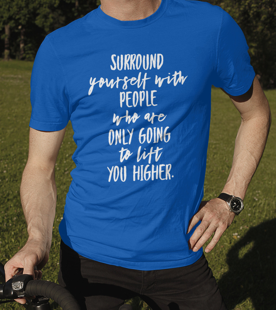 Surround Yourself With People Who Are Only Going To Lift You Higher T-Shirt