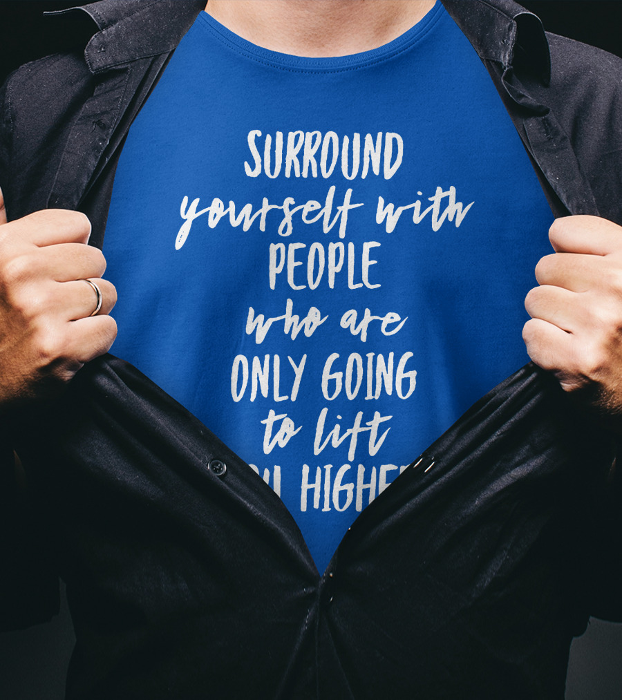 Surround Yourself With People Who Are Only Going To Lift You Higher T-Shirt